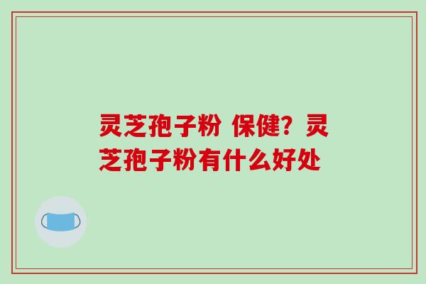 灵芝孢子粉 保健?灵芝孢子粉有什么好处-第1张图片-破壁灵芝孢子粉研究指南 灵芝孢子粉 保健?灵芝孢子粉有什么好处-第1张图片-破壁灵芝孢子粉研究指南