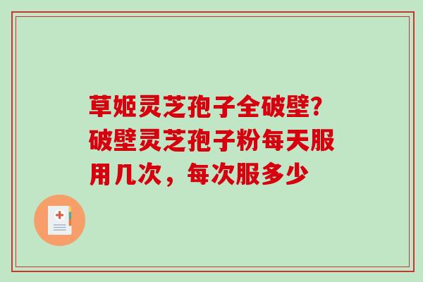 草姬灵芝孢子全破壁?破壁灵芝孢子粉每天服用几次,每次服多少-第1张图片-破壁灵芝孢子粉研究指南 草姬灵芝孢子全破壁?破壁灵芝孢子粉每天服用几次,每次服多少-第1张图片-破壁灵芝孢子粉研究指南