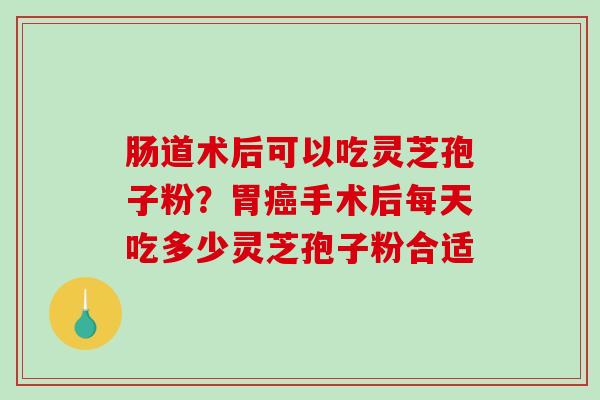 肠道术后可以吃灵芝孢子粉?胃癌手术后每天吃多少灵芝孢子粉合适-第1张图片-破壁灵芝孢子粉研究指南 肠道术后可以吃灵芝孢子粉?胃癌手术后每天吃多少灵芝孢子粉合适-第1张图片-破壁灵芝孢子粉研究指南