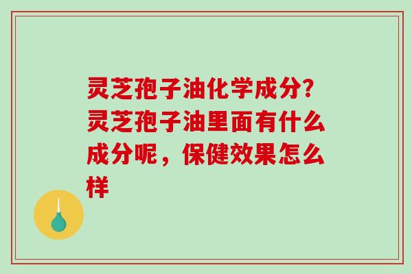 灵芝孢子油化学成分？灵芝孢子油里面有什么成分呢，保健效果怎么样-第1张图片-破壁灵芝孢子粉研究指南