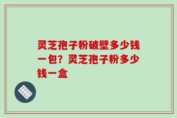 灵芝孢子粉破壁多少钱一包?灵芝孢子粉多少钱一盒-第1张图片-破壁灵芝孢子粉研究指南 灵芝孢子粉破壁多少钱一包?灵芝孢子粉多少钱一盒-第1张图片-破壁灵芝孢子粉研究指南