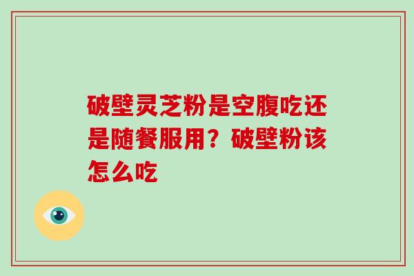 破壁灵芝粉是空腹吃还是随餐服用?破壁粉该怎么吃-第1张图片-破壁灵芝孢子粉研究指南 破壁灵芝粉是空腹吃还是随餐服用?破壁粉该怎么吃-第1张图片-破壁灵芝孢子粉研究指南