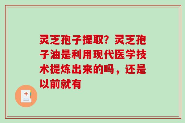 灵芝孢子提取?灵芝孢子油是利用现代医学技术提炼出来的吗,还是以前就有-第1张图片-破壁灵芝孢子粉研究指南 灵芝孢子提取?灵芝孢子油是利用现代医学技术提炼出来的吗,还是以前就有-第1张图片-破壁灵芝孢子粉研究指南