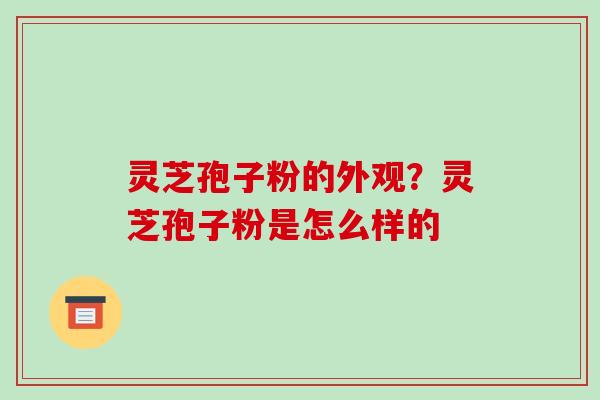 灵芝孢子粉的外观？灵芝孢子粉是怎么样的-第1张图片-破壁灵芝孢子粉研究指南