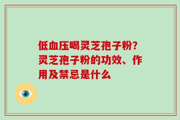 低血压喝灵芝孢子粉?灵芝孢子粉的功效、作用及禁忌是什么-第1张图片-破壁灵芝孢子粉研究指南 低血压喝灵芝孢子粉?灵芝孢子粉的功效、作用及禁忌是什么-第1张图片-破壁灵芝孢子粉研究指南