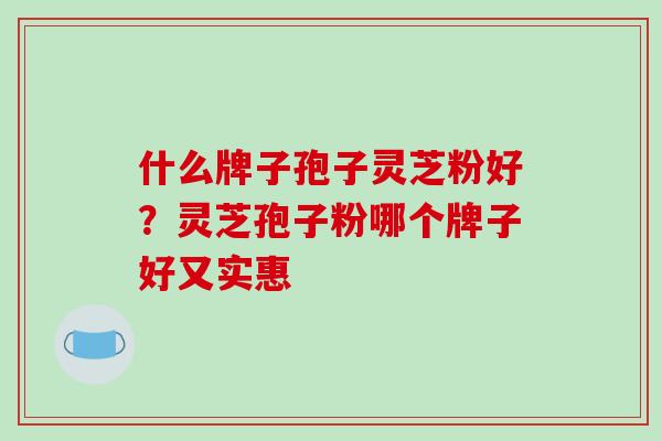 什么牌子孢子灵芝粉好？灵芝孢子粉哪个牌子好又实惠-第1张图片-破壁灵芝孢子粉研究指南