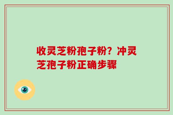 收灵芝粉孢子粉?冲灵芝孢子粉正确步骤-第1张图片-破壁灵芝孢子粉研究指南 收灵芝粉孢子粉?冲灵芝孢子粉正确步骤-第1张图片-破壁灵芝孢子粉研究指南