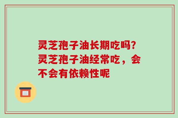 灵芝孢子油长期吃吗?灵芝孢子油经常吃,会不会有依赖性呢-第1张图片-破壁灵芝孢子粉研究指南 灵芝孢子油长期吃吗?灵芝孢子油经常吃,会不会有依赖性呢-第1张图片-破壁灵芝孢子粉研究指南