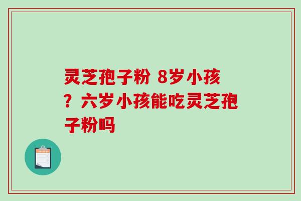 灵芝孢子粉 8岁小孩？六岁小孩能吃灵芝孢子粉吗-第1张图片-破壁灵芝孢子粉研究指南