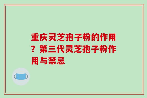 重庆灵芝孢子粉的作用？第三代灵芝孢子粉作用与禁忌-第1张图片-破壁灵芝孢子粉研究指南