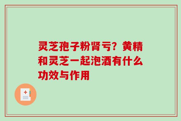 灵芝孢子粉肾亏?黄精和灵芝一起泡酒有什么功效与作用-第1张图片-破壁灵芝孢子粉研究指南 灵芝孢子粉肾亏?黄精和灵芝一起泡酒有什么功效与作用-第1张图片-破壁灵芝孢子粉研究指南