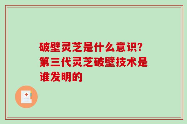 破壁灵芝是什么意识?第三代灵芝破壁技术是谁发明的-第1张图片-破壁灵芝孢子粉研究指南 破壁灵芝是什么意识?第三代灵芝破壁技术是谁发明的-第1张图片-破壁灵芝孢子粉研究指南