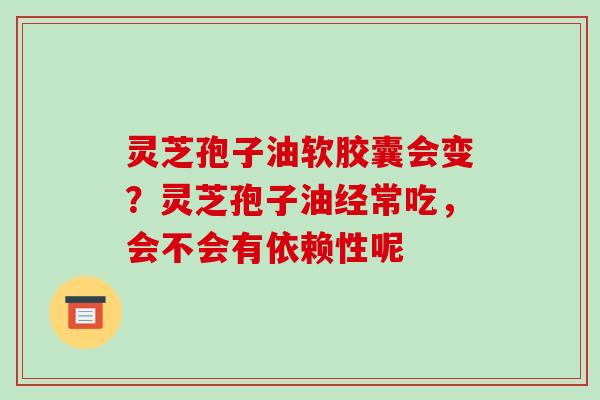 灵芝孢子油软胶囊会变?灵芝孢子油经常吃,会不会有依赖性呢-第1张图片-破壁灵芝孢子粉研究指南 灵芝孢子油软胶囊会变?灵芝孢子油经常吃,会不会有依赖性呢-第1张图片-破壁灵芝孢子粉研究指南