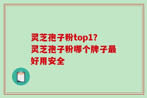 灵芝孢子粉top1？灵芝孢子粉哪个牌子最好用安全-第1张图片-破壁灵芝孢子粉研究指南