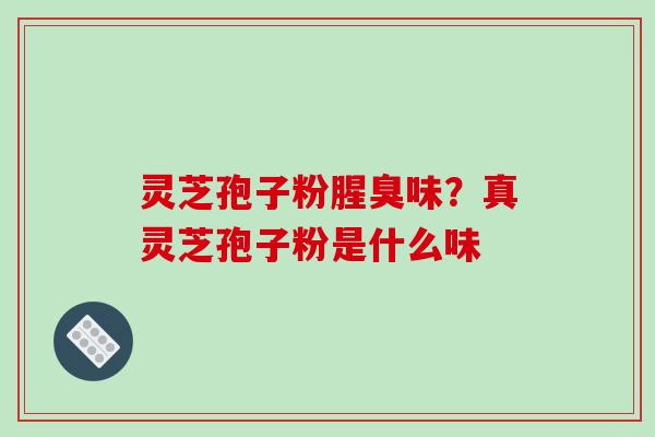灵芝孢子粉腥臭味?真灵芝孢子粉是什么味-第1张图片-破壁灵芝孢子粉研究指南 灵芝孢子粉腥臭味?真灵芝孢子粉是什么味-第1张图片-破壁灵芝孢子粉研究指南