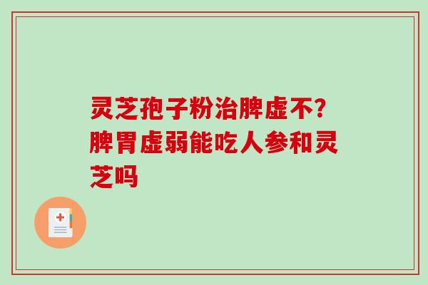 灵芝孢子粉治脾虚不?脾胃虚弱能吃人参和灵芝吗-第1张图片-破壁灵芝孢子粉研究指南 灵芝孢子粉治脾虚不?脾胃虚弱能吃人参和灵芝吗-第1张图片-破壁灵芝孢子粉研究指南