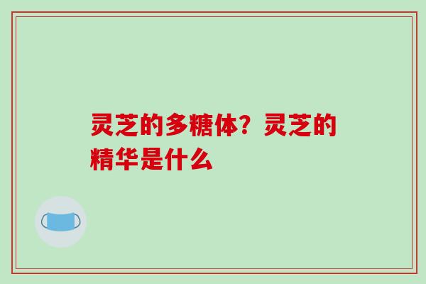 灵芝的多糖体?灵芝的精华是什么-第1张图片-破壁灵芝孢子粉研究指南 灵芝的多糖体?灵芝的精华是什么-第1张图片-破壁灵芝孢子粉研究指南