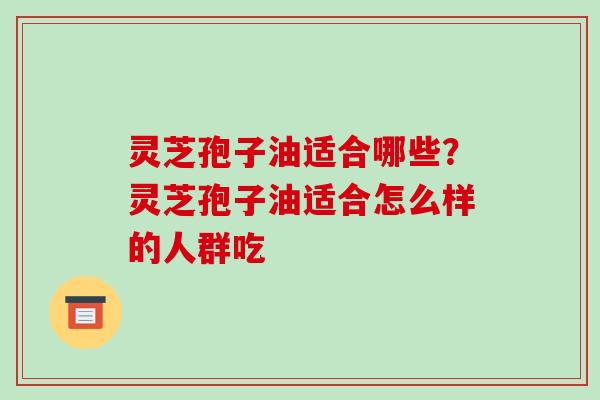 灵芝孢子油适合哪些?灵芝孢子油适合怎么样的人群吃-第1张图片-破壁灵芝孢子粉研究指南 灵芝孢子油适合哪些?灵芝孢子油适合怎么样的人群吃-第1张图片-破壁灵芝孢子粉研究指南