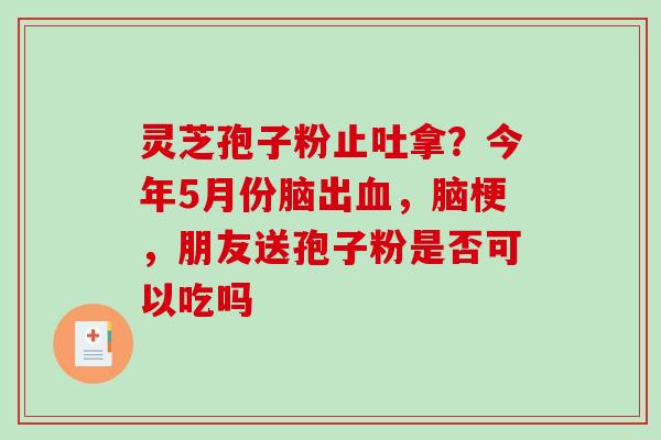 灵芝孢子粉止吐拿？今年5月份脑出血，脑梗，朋友送孢子粉是否可以吃吗-第1张图片-破壁灵芝孢子粉研究指南