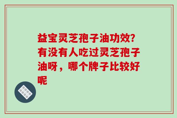 益宝灵芝孢子油功效?有没有人吃过灵芝孢子油呀,哪个牌子比较好呢-第1张图片-破壁灵芝孢子粉研究指南 益宝灵芝孢子油功效?有没有人吃过灵芝孢子油呀,哪个牌子比较好呢-第1张图片-破壁灵芝孢子粉研究指南