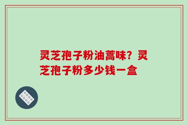 灵芝孢子粉油蒿味?灵芝孢子粉多少钱一盒-第1张图片-破壁灵芝孢子粉研究指南 灵芝孢子粉油蒿味?灵芝孢子粉多少钱一盒-第1张图片-破壁灵芝孢子粉研究指南