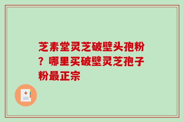 芝素堂灵芝破壁头孢粉?哪里买破壁灵芝孢子粉最正宗-第1张图片-破壁灵芝孢子粉研究指南 芝素堂灵芝破壁头孢粉?哪里买破壁灵芝孢子粉最正宗-第1张图片-破壁灵芝孢子粉研究指南