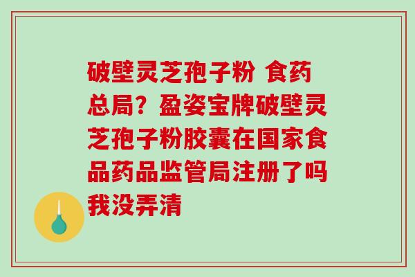 破壁灵芝孢子粉 食药总局?盈姿宝牌破壁灵芝孢子粉胶囊在国家食品药品监管局注册了吗我没弄清-第1张图片-破壁灵芝孢子粉研究指南 破壁灵芝孢子粉 食药总局?盈姿宝牌破壁灵芝孢子粉胶囊在国家食品药品监管局注册了吗我没弄清-第1张图片-破壁灵芝孢子粉研究指南