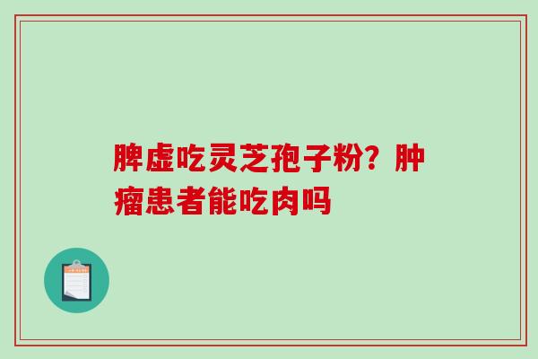 脾虚吃灵芝孢子粉?肿瘤患者能吃肉吗-第1张图片-破壁灵芝孢子粉研究指南 脾虚吃灵芝孢子粉?肿瘤患者能吃肉吗-第1张图片-破壁灵芝孢子粉研究指南