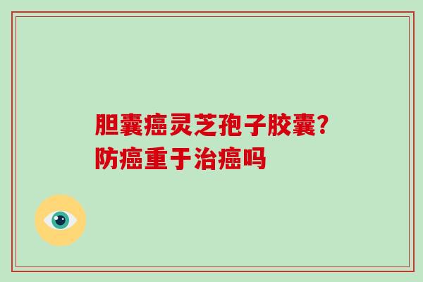 胆囊癌灵芝孢子胶囊?防癌重于治癌吗-第1张图片-破壁灵芝孢子粉研究指南 胆囊癌灵芝孢子胶囊?防癌重于治癌吗-第1张图片-破壁灵芝孢子粉研究指南