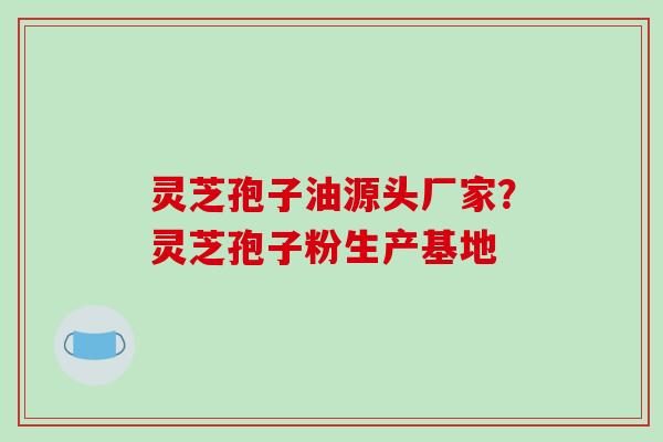 灵芝孢子油源头厂家?灵芝孢子粉生产基地-第1张图片-破壁灵芝孢子粉研究指南 灵芝孢子油源头厂家?灵芝孢子粉生产基地-第1张图片-破壁灵芝孢子粉研究指南