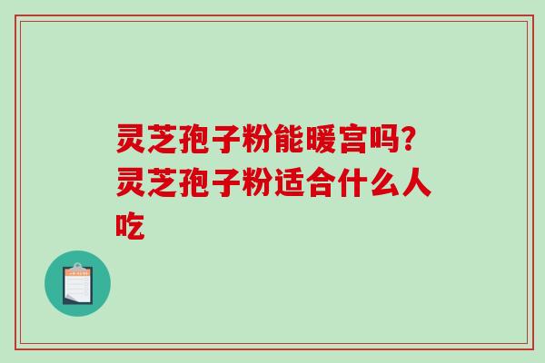 灵芝孢子粉能暖宫吗?灵芝孢子粉适合什么人吃-第1张图片-破壁灵芝孢子粉研究指南 灵芝孢子粉能暖宫吗?灵芝孢子粉适合什么人吃-第1张图片-破壁灵芝孢子粉研究指南