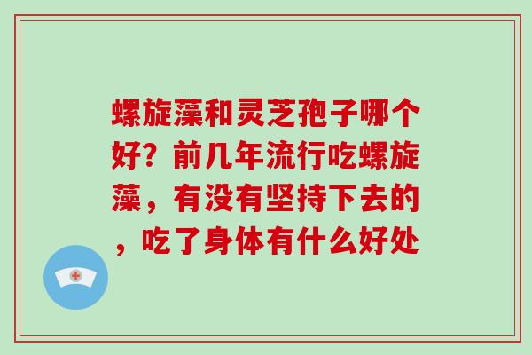 螺旋藻和灵芝孢子哪个好?前几年流行吃螺旋藻,有没有坚持下去的,吃了身体有什么好处-第1张图片-破壁灵芝孢子粉研究指南 螺旋藻和灵芝孢子哪个好?前几年流行吃螺旋藻,有没有坚持下去的,吃了身体有什么好处-第1张图片-破壁灵芝孢子粉研究指南