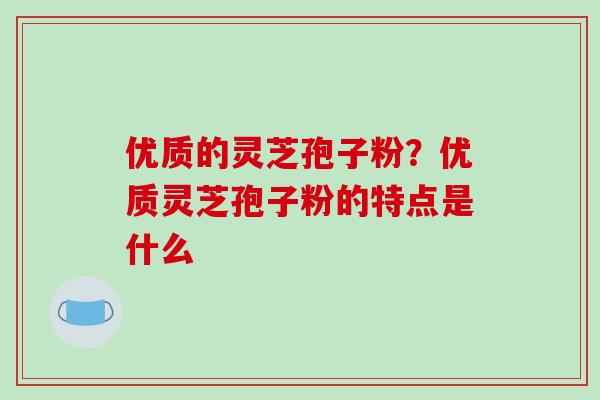 优质的灵芝孢子粉?优质灵芝孢子粉的特点是什么-第1张图片-破壁灵芝孢子粉研究指南 优质的灵芝孢子粉?优质灵芝孢子粉的特点是什么-第1张图片-破壁灵芝孢子粉研究指南