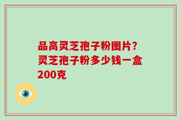 品高灵芝孢子粉图片?灵芝孢子粉多少钱一盒200克-第1张图片-破壁灵芝孢子粉研究指南 品高灵芝孢子粉图片?灵芝孢子粉多少钱一盒200克-第1张图片-破壁灵芝孢子粉研究指南