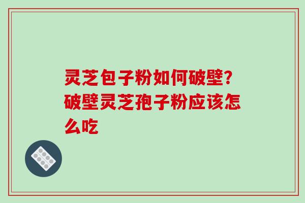 灵芝包子粉如何破壁?破壁灵芝孢子粉应该怎么吃-第1张图片-破壁灵芝孢子粉研究指南 灵芝包子粉如何破壁?破壁灵芝孢子粉应该怎么吃-第1张图片-破壁灵芝孢子粉研究指南
