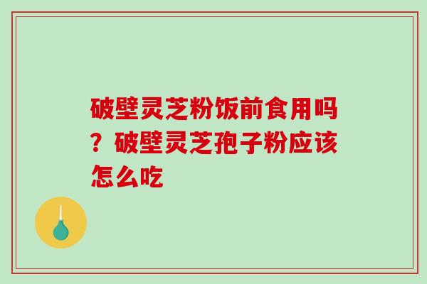 破壁灵芝粉饭前食用吗?破壁灵芝孢子粉应该怎么吃-第1张图片-破壁灵芝孢子粉研究指南 破壁灵芝粉饭前食用吗?破壁灵芝孢子粉应该怎么吃-第1张图片-破壁灵芝孢子粉研究指南