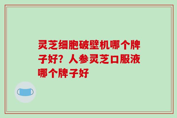 灵芝细胞破壁机哪个牌子好?人参灵芝口服液哪个牌子好-第1张图片-破壁灵芝孢子粉研究指南 灵芝细胞破壁机哪个牌子好?人参灵芝口服液哪个牌子好-第1张图片-破壁灵芝孢子粉研究指南