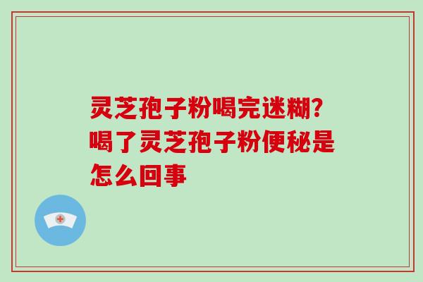 灵芝孢子粉喝完迷糊？喝了灵芝孢子粉便秘是怎么回事-第1张图片-破壁灵芝孢子粉研究指南