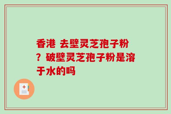 香港 去壁灵芝孢子粉？破壁灵芝孢子粉是溶于水的吗-第1张图片-破壁灵芝孢子粉研究指南