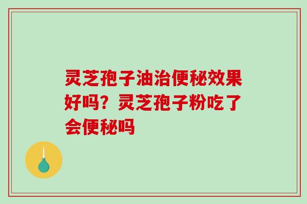 灵芝孢子油治便秘效果好吗?灵芝孢子粉吃了会便秘吗-第1张图片-破壁灵芝孢子粉研究指南 灵芝孢子油治便秘效果好吗?灵芝孢子粉吃了会便秘吗-第1张图片-破壁灵芝孢子粉研究指南