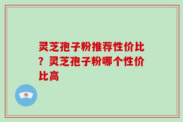 灵芝孢子粉推荐性价比?灵芝孢子粉哪个性价比高-第1张图片-破壁灵芝孢子粉研究指南 灵芝孢子粉推荐性价比?灵芝孢子粉哪个性价比高-第1张图片-破壁灵芝孢子粉研究指南