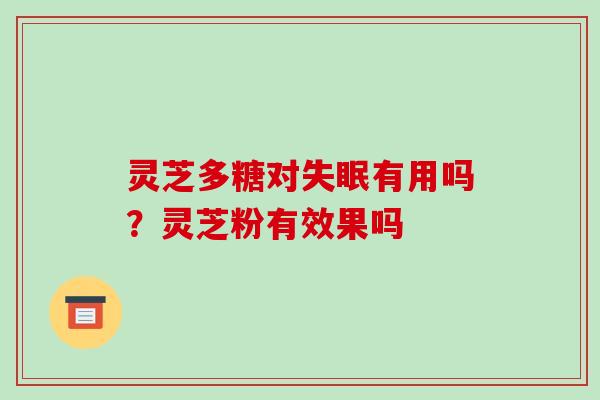 灵芝多糖对失眠有用吗？灵芝粉有效果吗-第1张图片-破壁灵芝孢子粉研究指南
