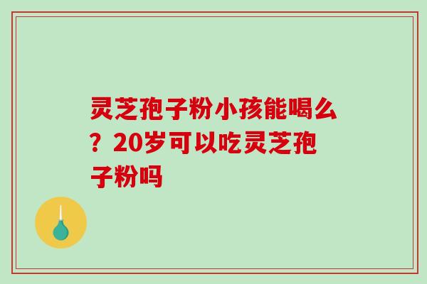 灵芝孢子粉小孩能喝么?20岁可以吃灵芝孢子粉吗-第1张图片-破壁灵芝孢子粉研究指南 灵芝孢子粉小孩能喝么?20岁可以吃灵芝孢子粉吗-第1张图片-破壁灵芝孢子粉研究指南