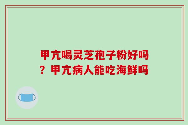 甲亢喝灵芝孢子粉好吗?甲亢病人能吃海鲜吗-第1张图片-破壁灵芝孢子粉研究指南 甲亢喝灵芝孢子粉好吗?甲亢病人能吃海鲜吗-第1张图片-破壁灵芝孢子粉研究指南