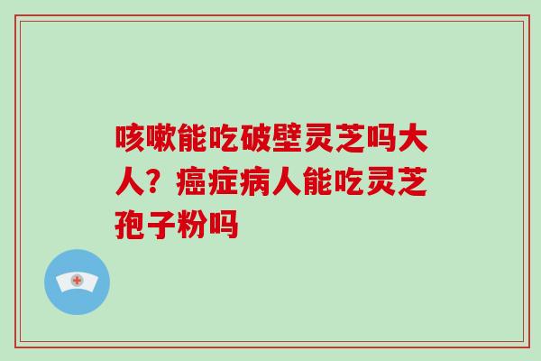 咳嗽能吃破壁灵芝吗大人?癌症病人能吃灵芝孢子粉吗-第1张图片-破壁灵芝孢子粉研究指南 咳嗽能吃破壁灵芝吗大人?癌症病人能吃灵芝孢子粉吗-第1张图片-破壁灵芝孢子粉研究指南