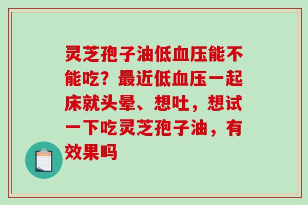 灵芝孢子油低血压能不能吃?最近低血压一起床就头晕、想吐,想试一下吃灵芝孢子油,有效果吗-第1张图片-破壁灵芝孢子粉研究指南 灵芝孢子油低血压能不能吃?最近低血压一起床就头晕、想吐,想试一下吃灵芝孢子油,有效果吗-第1张图片-破壁灵芝孢子粉研究指南