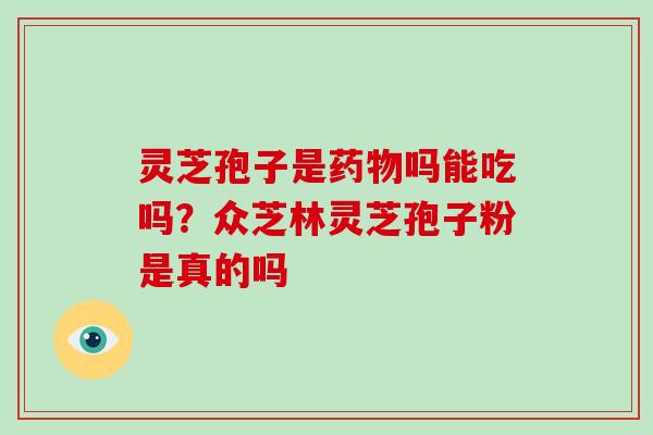 灵芝孢子是药物吗能吃吗?众芝林灵芝孢子粉是真的吗-第1张图片-破壁灵芝孢子粉研究指南 灵芝孢子是药物吗能吃吗?众芝林灵芝孢子粉是真的吗-第1张图片-破壁灵芝孢子粉研究指南