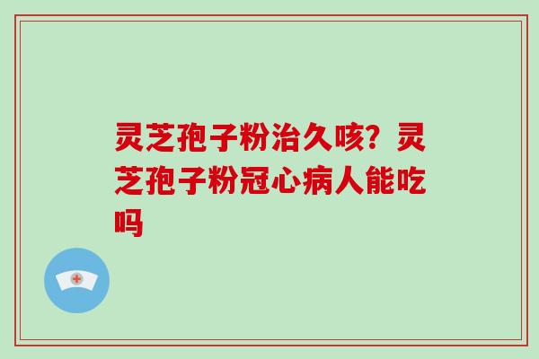 灵芝孢子粉治久咳?灵芝孢子粉冠心病人能吃吗-第1张图片-破壁灵芝孢子粉研究指南 灵芝孢子粉治久咳?灵芝孢子粉冠心病人能吃吗-第1张图片-破壁灵芝孢子粉研究指南