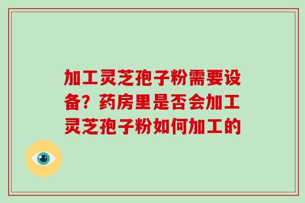 加工灵芝孢子粉需要设备?药房里是否会加工灵芝孢子粉如何加工的-第1张图片-破壁灵芝孢子粉研究指南 加工灵芝孢子粉需要设备?药房里是否会加工灵芝孢子粉如何加工的-第1张图片-破壁灵芝孢子粉研究指南