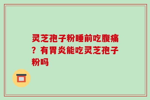灵芝孢子粉睡前吃腹痛?有胃炎能吃灵芝孢子粉吗-第1张图片-破壁灵芝孢子粉研究指南 灵芝孢子粉睡前吃腹痛?有胃炎能吃灵芝孢子粉吗-第1张图片-破壁灵芝孢子粉研究指南